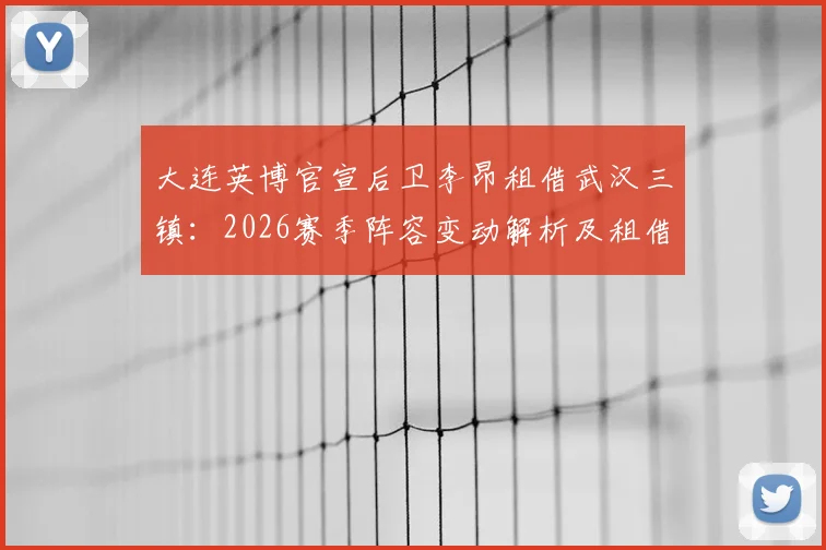 大连英博官宣后卫李昂租借武汉三镇:2026赛季阵容变动解析及租借背后考量