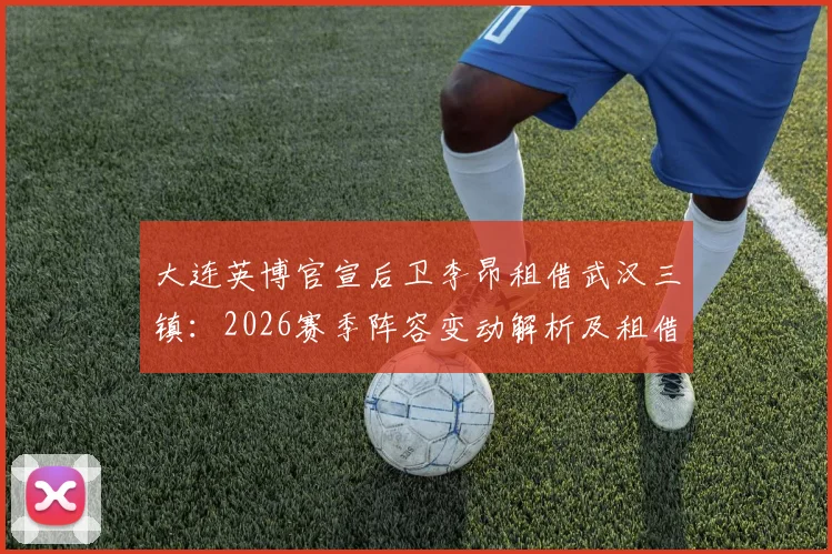 大连英博官宣后卫李昂租借武汉三镇：2026赛季阵容变动解析及租借背后考量