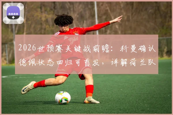 2026世预赛关键战前瞻：科曼确认德佩状态回归可首发，详解荷兰队迎战日本队备战策略与战术布局