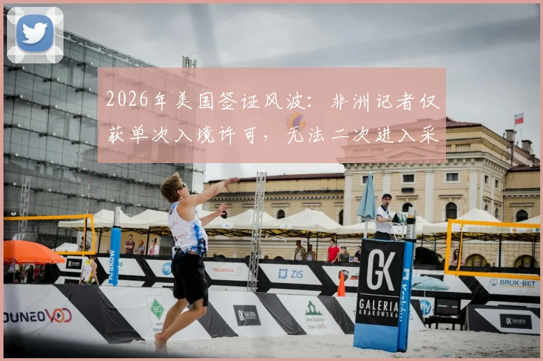 2026年美国签证风波：非洲记者仅获单次入境许可，无法二次进入采访，背后原因与解决途径探讨