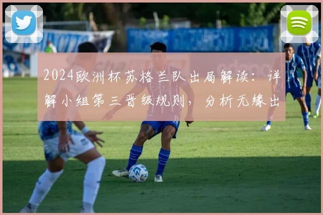2024欧洲杯苏格兰队出局解读：详解小组第三晋级规则，分析无缘出线核心原因与未来展望