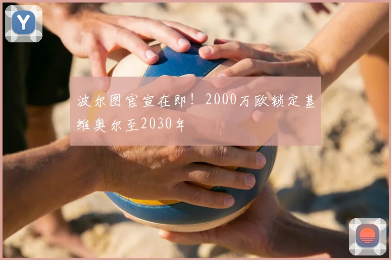 波尔图官宣在即!2000万欧锁定基维奥尔至2030年