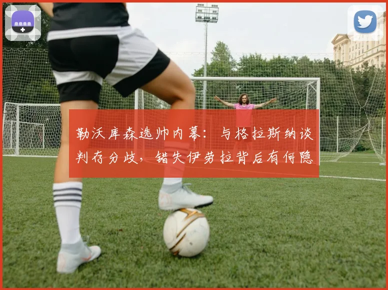 勒沃库森选帅内幕：与格拉斯纳谈判存分歧，错失伊劳拉背后有何隐情？