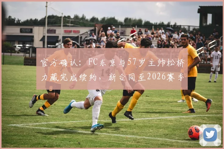 官方确认：FC东京与57岁主帅松桥力藏完成续约，新合同至2026赛季结束