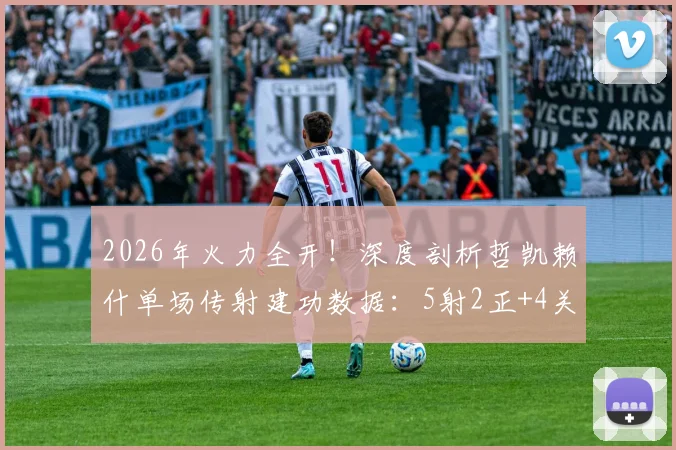 2026年火力全开！深度剖析哲凯赖什单场传射建功数据：5射2正+4关键传球背后的战术价值