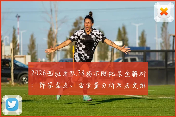 2026西班牙队38场不败纪录全解析：阵容盘点、含金量分析及历史排名，揭秘谁将终结这一神迹