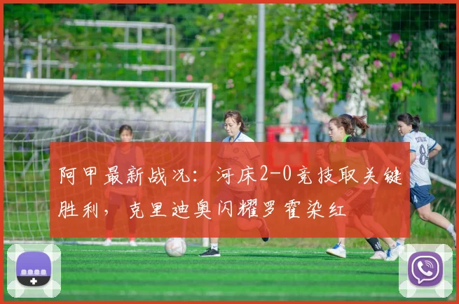 阿甲最新战况：河床2-0竞技取关键胜利，克里迪奥闪耀罗霍染红