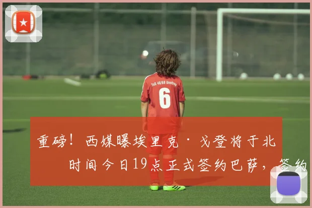 重磅！西媒曝埃里克·戈登将于北京时间今日19点正式签约巴萨，签约后首访内容前瞻