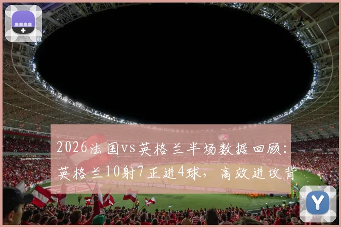 2026法国vs英格兰半场数据回顾：英格兰10射7正进4球，高效进攻背后战术解析
