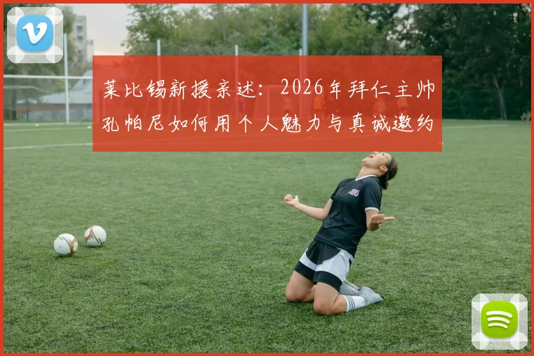 莱比锡新援亲述：2026年拜仁主帅孔帕尼如何用个人魅力与真诚邀约打动我，图片报披露招募细节