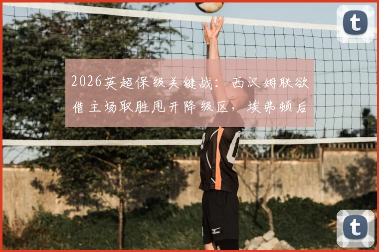 2026英超保级关键战：西汉姆联欲借主场取胜甩开降级区，埃弗顿后防核心伤缺影响几何