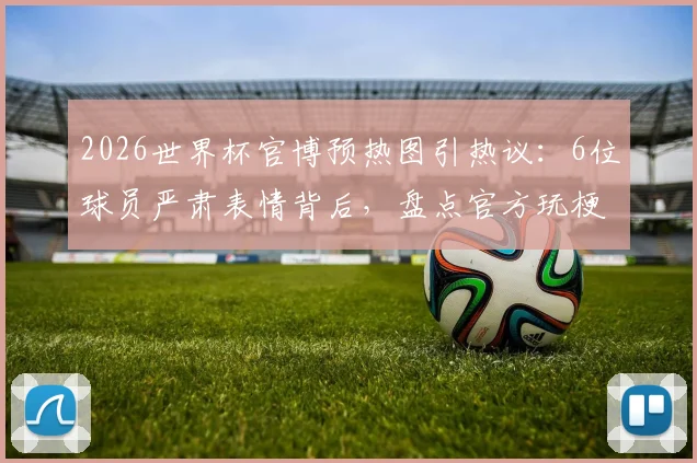 2026世界杯官博预热图引热议：6位球员严肃表情背后，盘点官方玩梗的经典社交媒体营销案例