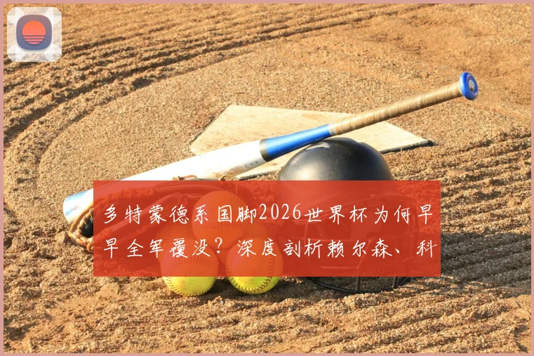 多特蒙德系国脚2026世界杯为何早早全军覆没？深度剖析赖尔森、科贝尔出局背后原因