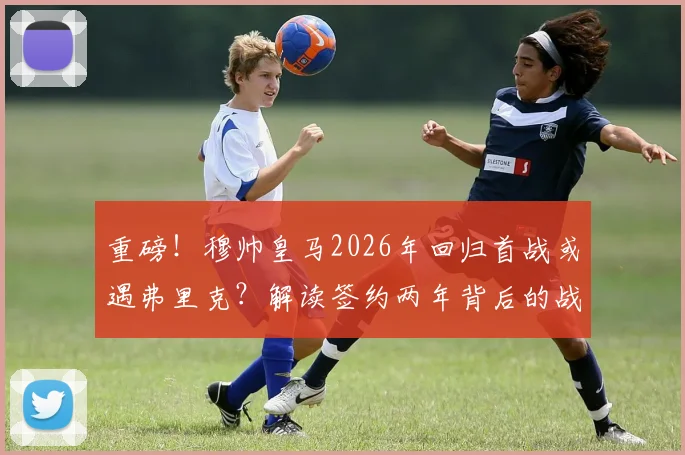 重磅！穆帅皇马2026年回归首战或遇弗里克？解读签约两年背后的战略布局