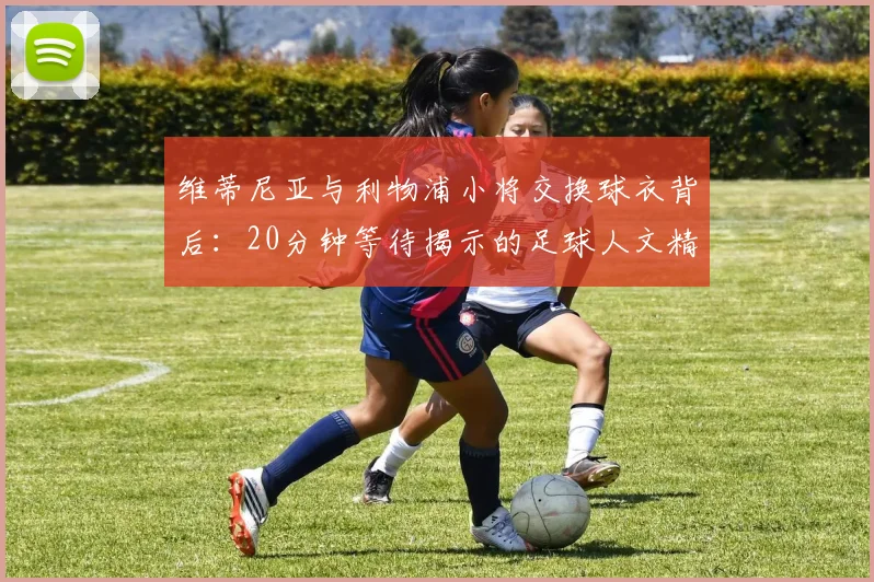 维蒂尼亚与利物浦小将交换球衣背后：20分钟等待揭示的足球人文精神