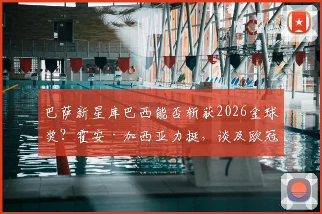 巴萨新星库巴西能否斩获2026金球奖？霍安·加西亚力挺，谈及欧冠与弗里克纹身趣闻