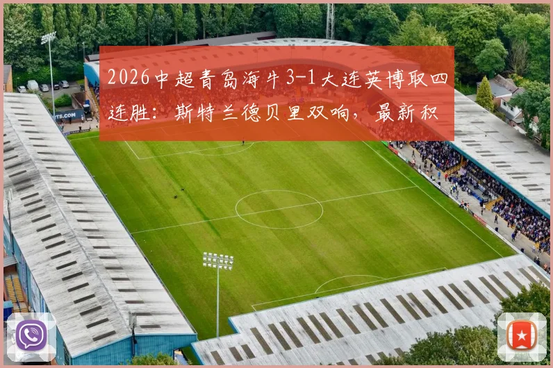 2026中超青岛海牛3-1大连英博取四连胜:斯特兰德贝里双响,最新积分与赛事回顾分析