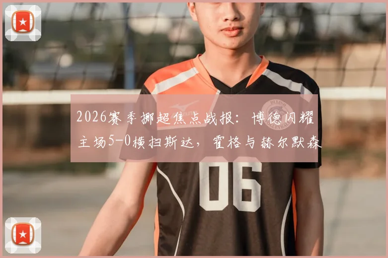 2026赛季挪超焦点战报:博德闪耀主场5-0横扫斯达,霍格与赫尔默森双双梅开二度,火力全开!