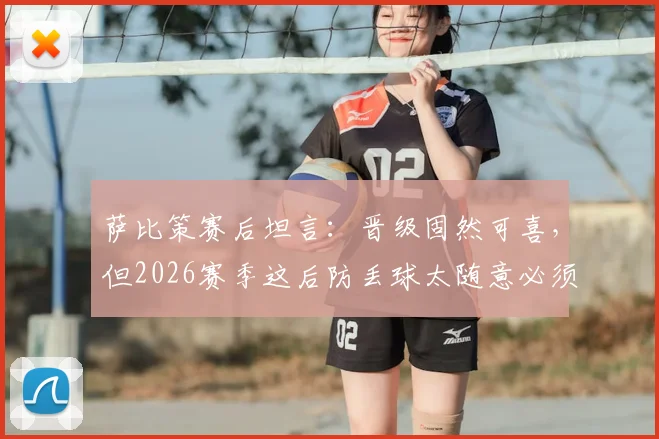 萨比策赛后坦言：晋级固然可喜，但2026赛季这后防丢球太随意必须敲响警钟