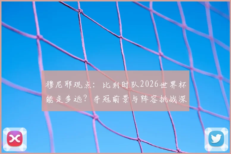 穆尼耶观点：比利时队2026世界杯能走多远？夺冠前景与阵容挑战深度分析
