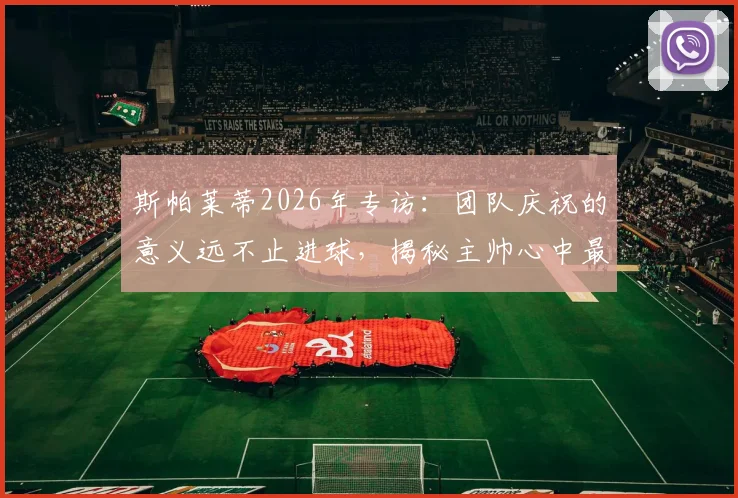 斯帕莱蒂2026年专访：团队庆祝的意义远不止进球，揭秘主帅心中最重要的执教时刻