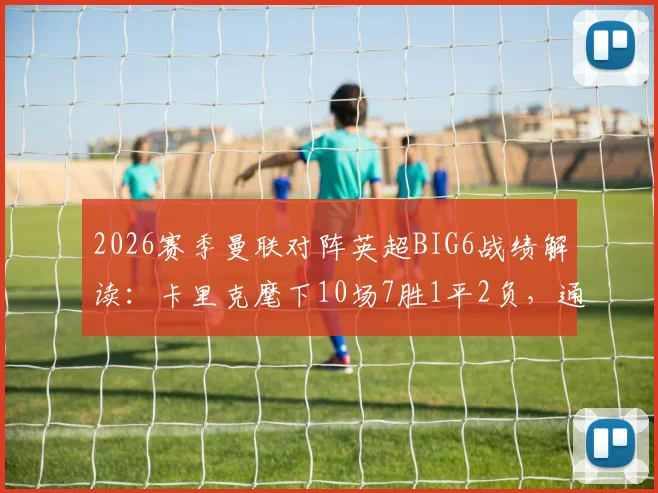 2026赛季曼联对阵英超BIG6战绩解读：卡里克麾下10场7胜1平2负，通杀豪门全记录