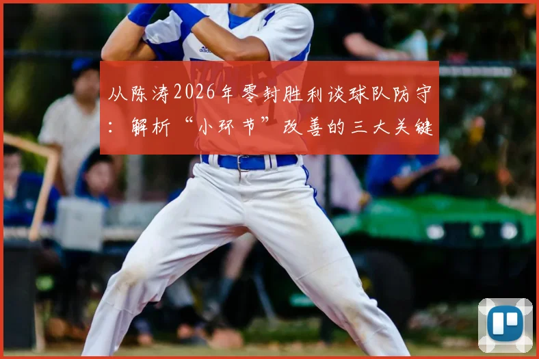 从陈涛2026年零封胜利谈球队防守：解析“小环节”改善的三大关键与实战应用指南