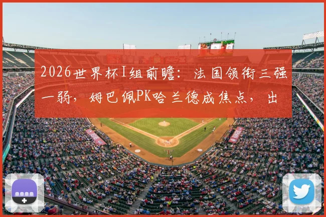 2026世界杯I组前瞻：法国领衔三强一弱，姆巴佩PK哈兰德成焦点，出线形势深度解析