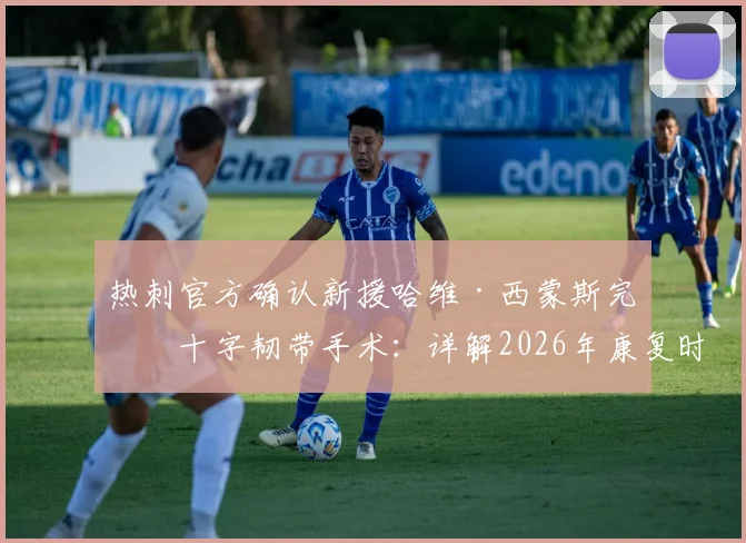 热刺官方确认新援哈维·西蒙斯完成十字韧带手术:详解2026年康复时间表、对球队影响及运动员重返巅峰关键步骤