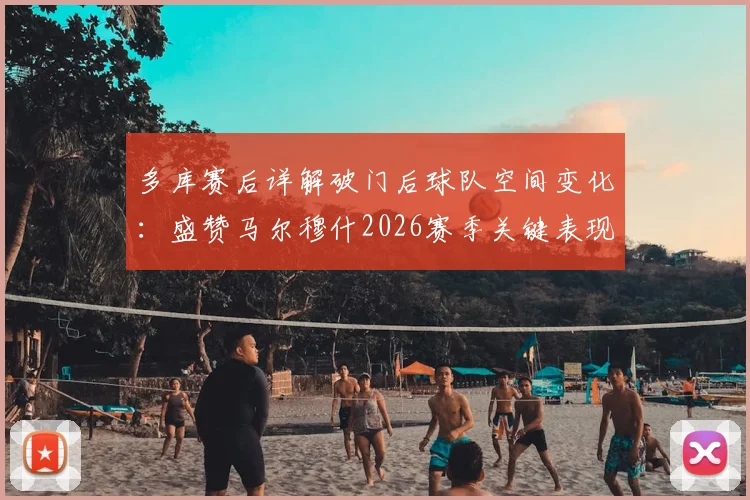 多库赛后详解破门后球队空间变化：盛赞马尔穆什2026赛季关键表现，球迷热议战术调整