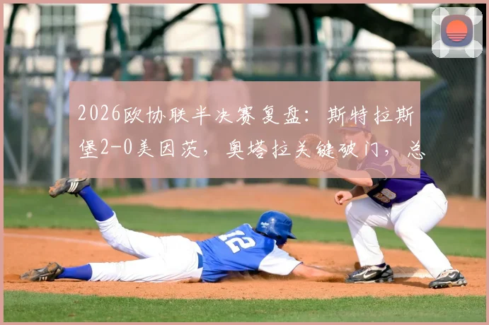 2026欧协联半决赛复盘：斯特拉斯堡2-0美因茨，奥塔拉关键破门，总分2-2后晋级规则与形势全面解读