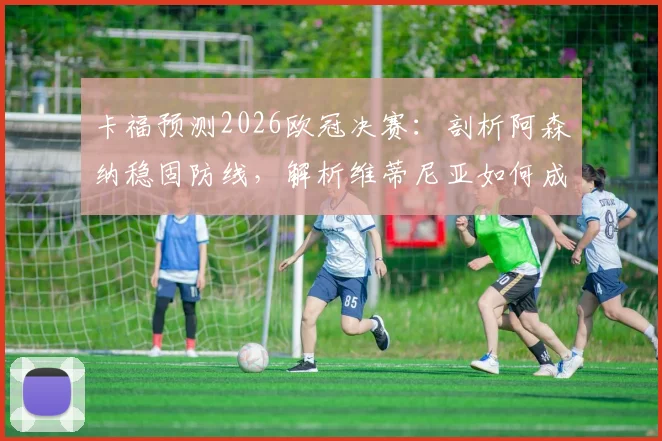 卡福预测2026欧冠决赛：剖析阿森纳稳固防线，解析维蒂尼亚如何成为胜负关键手