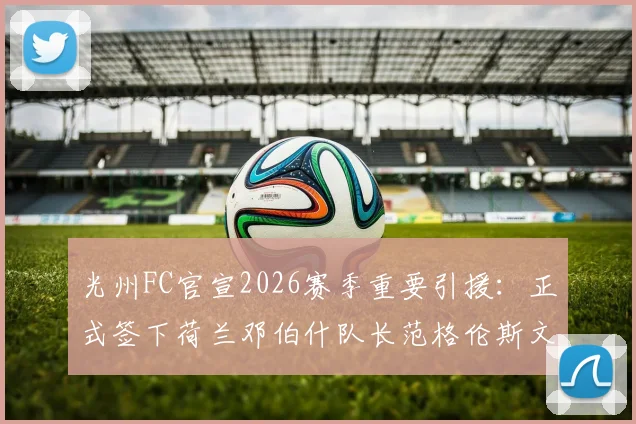 光州FC官宣2026赛季重要引援：正式签下荷兰邓伯什队长范格伦斯文，新援资料全面解析
