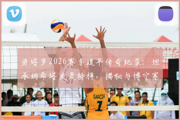 劳塔罗2026赛季追平传奇纪录：坦承姆希塔良是榜样，揭秘与博宁塞尼亚并列国米历史的荣耀时刻