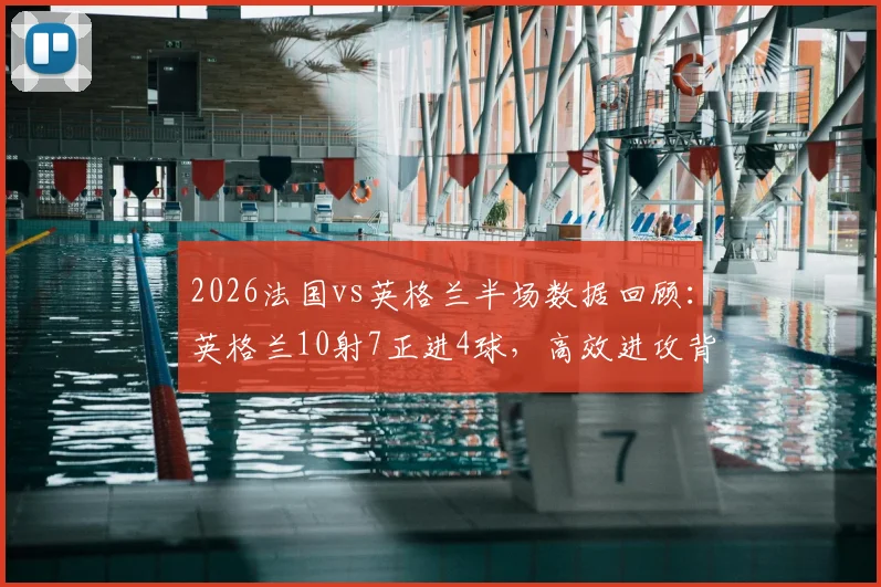 2026法国vs英格兰半场数据回顾：英格兰10射7正进4球，高效进攻背后战术解析