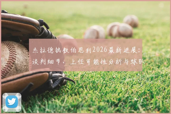 杰拉德执教伯恩利2026最新进展:谈判细节、上任可能性分析与球队前景前瞻