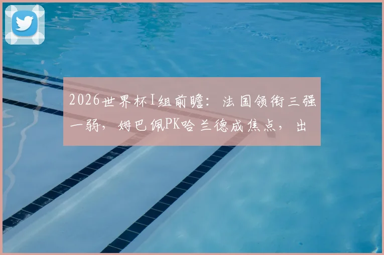 2026世界杯I组前瞻：法国领衔三强一弱，姆巴佩PK哈兰德成焦点，出线形势深度解析