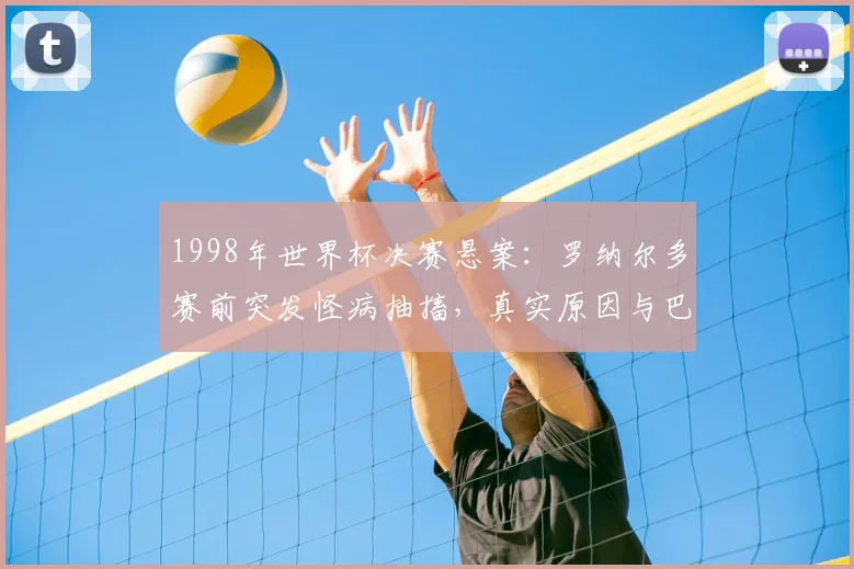 1998年世界杯决赛悬案：罗纳尔多赛前突发怪病抽搐，真实原因与巴西队失利内幕回顾