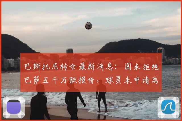 巴斯托尼转会最新消息：国米拒绝巴萨五千万欧报价，球员未申请离队，都体确认2026年动态