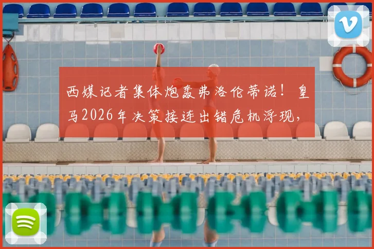 西媒记者集体炮轰弗洛伦蒂诺！皇马2026年决策接连出错危机浮现，深度解析重建核心问题