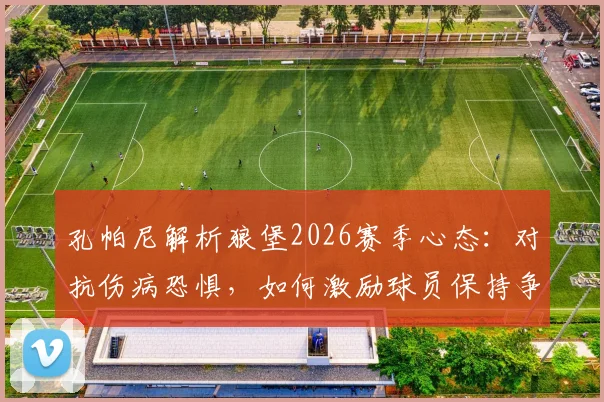 孔帕尼解析狼堡2026赛季心态:对抗伤病恐惧,如何激励球员保持争胜欲望?