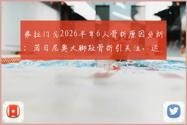 弗拉门戈2026半年6人骨折原因分析：若日尼奥大脚趾骨折引关注，运动损伤如何预防与治疗