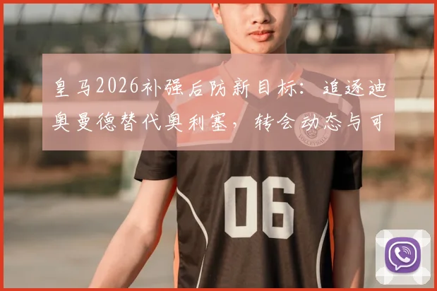 皇马2026补强后防新目标：追逐迪奥曼德替代奥利塞，转会动态与可行性分析