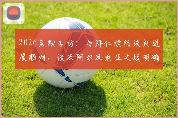 2026莱默专访:与拜仁续约谈判进展顺利,谈及阿尔及利亚之战明确表态全力争胜,球迷聚焦后续发展