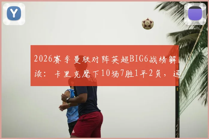 2026赛季曼联对阵英超BIG6战绩解读：卡里克麾下10场7胜1平2负，通杀豪门全记录