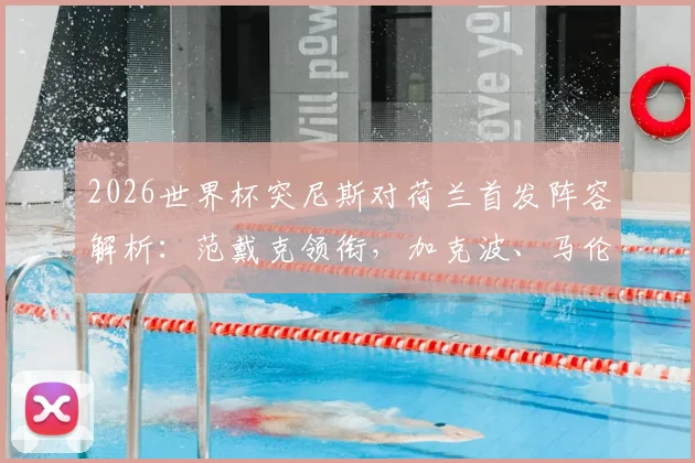 2026世界杯突尼斯对荷兰首发阵容解析：范戴克领衔，加克波、马伦、布罗比悉数出战，附战术看点与结果预测