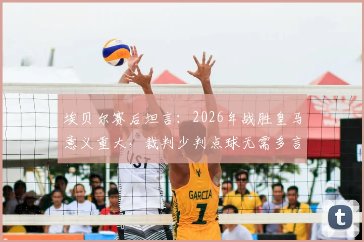 埃贝尔赛后坦言：2026年战胜皇马意义重大，裁判少判点球无需多言