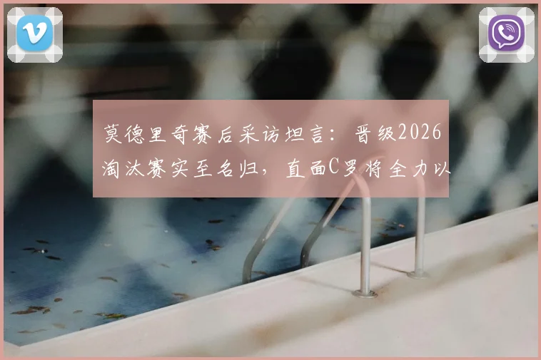 莫德里奇赛后采访坦言：晋级2026淘汰赛实至名归，直面C罗将全力以赴享受对决