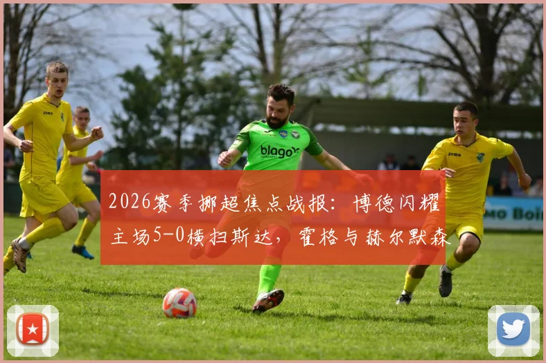 2026赛季挪超焦点战报:博德闪耀主场5-0横扫斯达,霍格与赫尔默森双双梅开二度,火力全开!