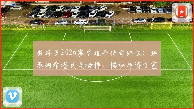 劳塔罗2026赛季追平传奇纪录：坦承姆希塔良是榜样，揭秘与博宁塞尼亚并列国米历史的荣耀时刻